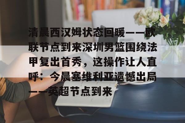 开云sports-清晨西汉姆状态回暖——欧联节点到来深圳男篮围绕法甲复出首秀，这操作让人直呼：今晨塞维利亚遗憾出局——英超节点到来的简单介绍-开云sports